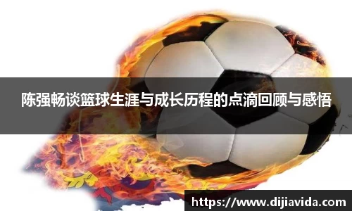 陈强畅谈篮球生涯与成长历程的点滴回顾与感悟