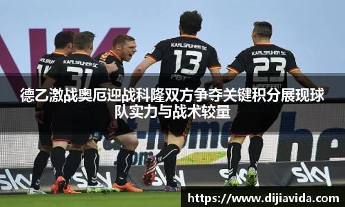 德乙激战奥厄迎战科隆双方争夺关键积分展现球队实力与战术较量